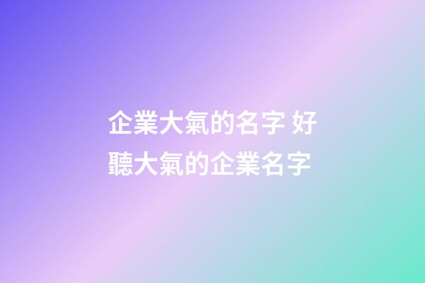 企業大氣的名字 好聽大氣的企業名字-第1張-公司起名-玄機派